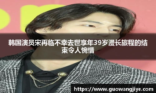 韩国演员宋再临不幸去世享年39岁漫长旅程的结束令人惋惜