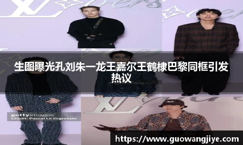 生图曝光孔刘朱一龙王嘉尔王鹤棣巴黎同框引发热议