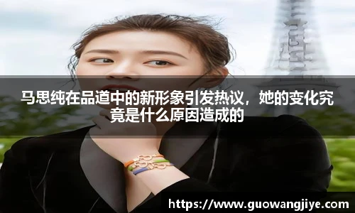马思纯在品道中的新形象引发热议，她的变化究竟是什么原因造成的